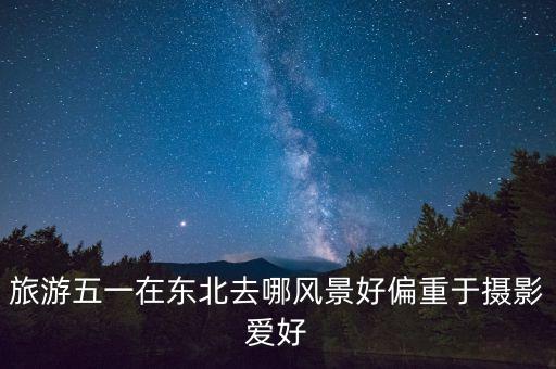 五一适合旅游的北方城市，五一在东北哪里适合旅游啊