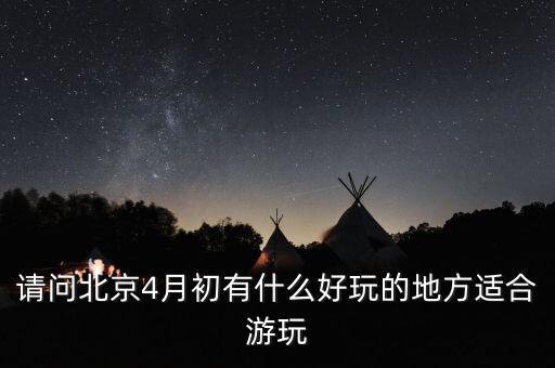 四月份北京旅游攻略，请问北京4月初有什么好玩的地方适合游玩