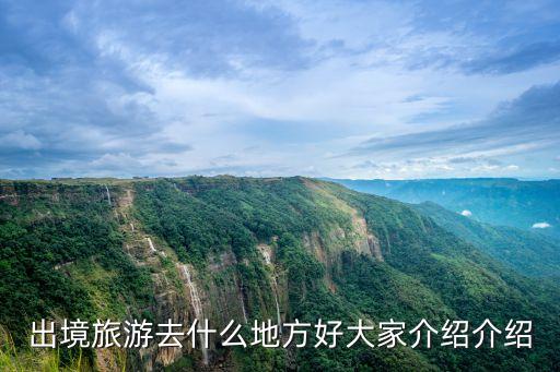 出境旅游去什么地方好大家介绍介绍