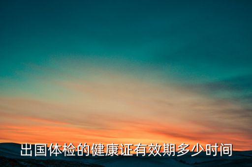 出国体检的健康证有效期多少时间