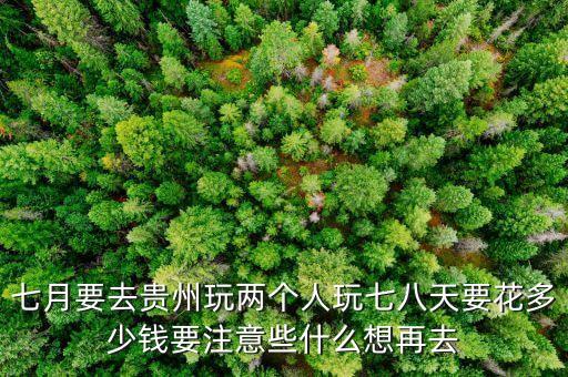 七月要去贵州玩两个人玩七八天要花多少钱要注意些什么想再去