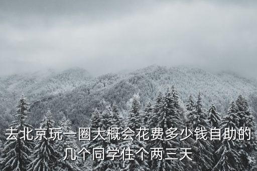 去北京玩一圈大概会花费多少钱自助的几个同学住个两三天