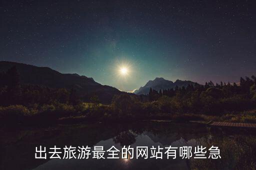 旅游上什么网站，出去旅游最全的网站有哪些急