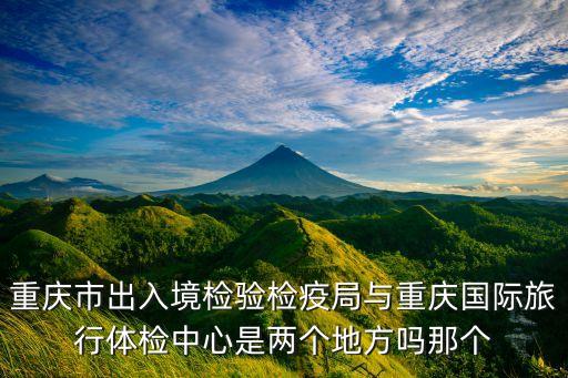 重庆市出入境检验检疫局与重庆国际旅行体检中心是两个地方吗那个