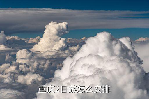 重庆2日游最佳攻略自由行，重庆2日游怎么安排
