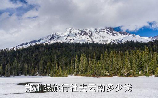 郑州跟旅行社去云南多少钱