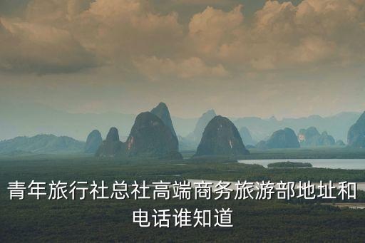 青年旅行社总社高端商务旅游部地址和电话谁知道