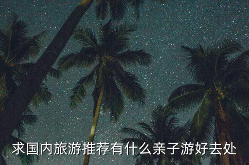 求国内旅游推荐有什么亲子游好去处