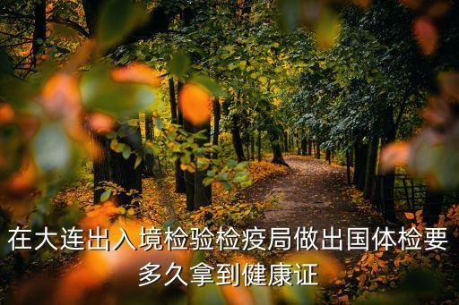 国际旅行健康证书多久拿到，在大连出入境检验检疫局做出国体检要多久拿到健康证