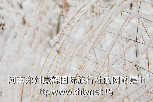 国际旅行社网址是多少，河南郑州康辉国际旅行社的网站是 httpwwwkhlynet 吗
