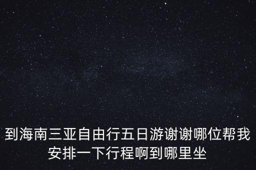 三亚旅游5天攻略自由行，到海南三亚自由行五日游谢谢哪位帮我安排一下行程啊到哪里坐