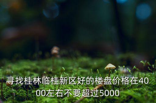 寻找桂林临桂新区好的楼盘价格在4000左右不要超过5000