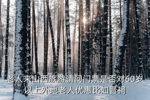 老人来山西旅游请问门票是否对60岁以上外地老人优惠比如晋祠