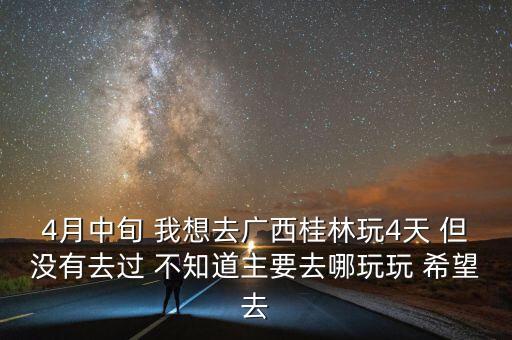 广西4月去哪里旅游最好选择，4月中旬 我想去广西桂林玩4天 但没有去过 不知道主要去哪玩玩 希望去
