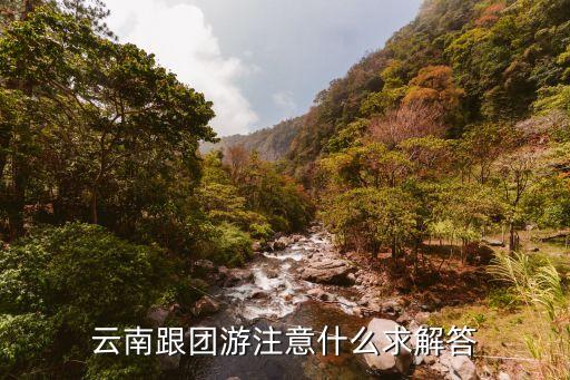云南跟团旅游注意什么，云南跟团游注意什么求解答