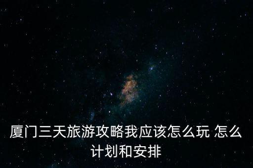 厦门三天旅游攻略我应该怎么玩 怎么计划和安排