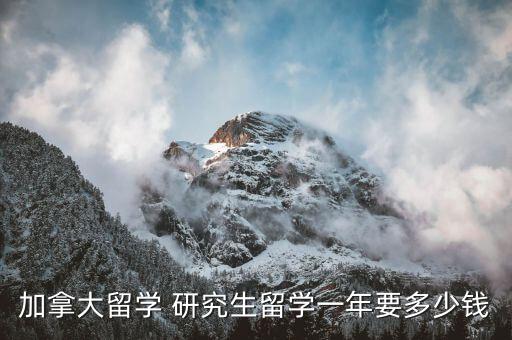 加拿大留学硕士费用，加拿大留学 研究生留学一年要多少钱