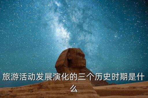 当代旅游时期的时间为，旅游活动发展演化的三个历史时期是什么