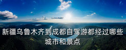 乌鲁木齐到成都自驾经过哪些地方，乌鲁木齐到成都高速经过哪些地方