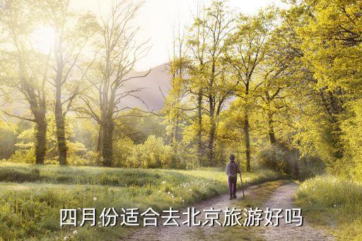 4月份去北京旅游合适吗，四月份适合去北京旅游好吗