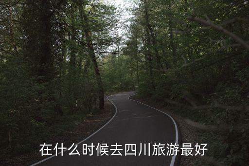 几月份去四川旅游合适一些，在什么时候去四川旅游最好