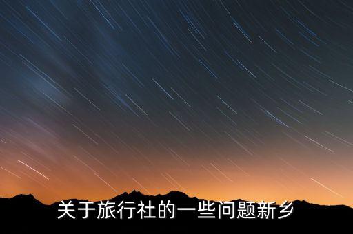 大连中国国际旅行社董事长杜，关于旅行社的一些问题新乡