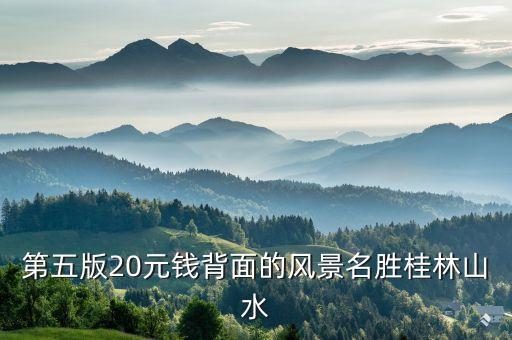 第五套人民币背面是桂林山水，第五版20元钱背面的风景名胜桂林山水