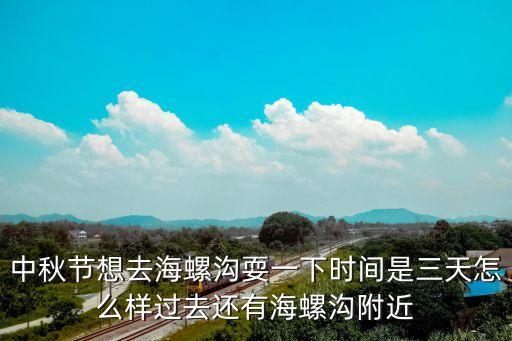 中秋节想去海螺沟耍一下时间是三天怎么样过去还有海螺沟附近