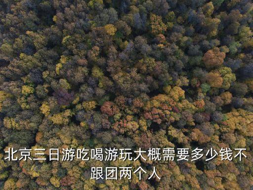 北京三日游最佳方案和费用表格，北京三日游吃喝游玩大概需要多少钱不跟团两个人