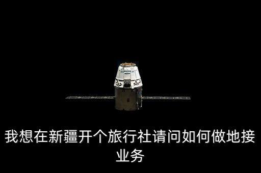 我想在新疆开个旅行社请问如何做地接业务