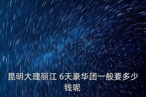 昆明大理丽江 6天豪华团一般要多少钱呢