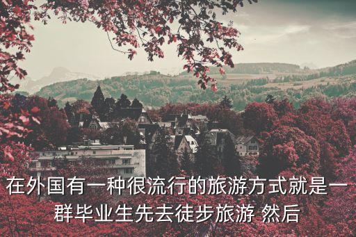 在外国有一种很流行的旅游方式就是一群毕业生先去徒步旅游 然后