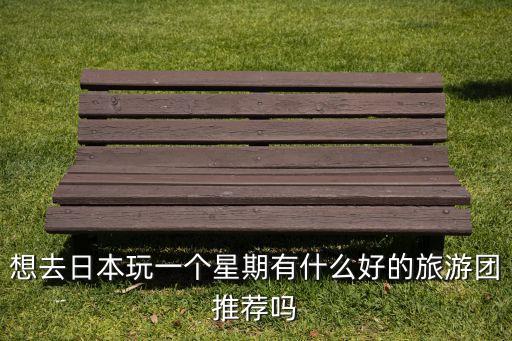 想去日本玩一个星期有什么好的旅游团推荐吗