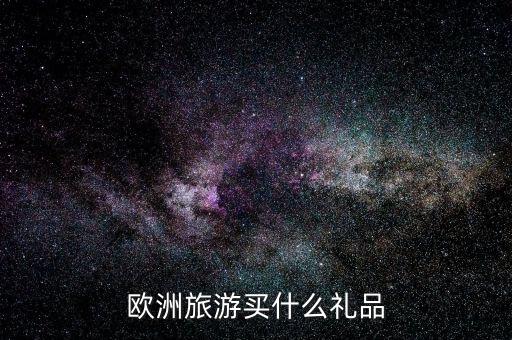 国外旅游买什么纪念品，欧洲旅游买什么礼品