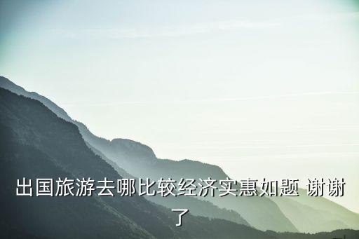 出国旅游去哪比较经济实惠如题 谢谢了