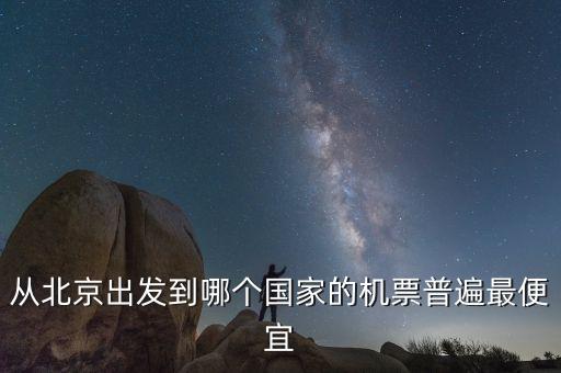 北京去国外旅游哪个最便宜，从北京出发到哪个国家的机票普遍最便宜