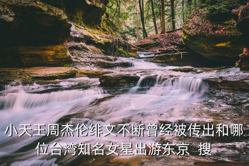 小天王周杰伦绯文不断曾经被传出和哪位台湾知名女星出游东京  搜