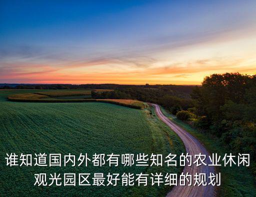 谁知道国内外都有哪些知名的农业休闲观光园区最好能有详细的规划