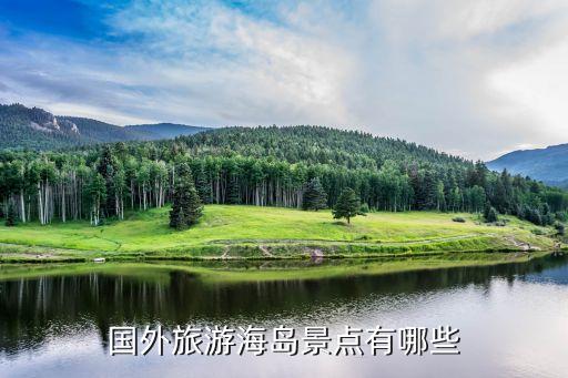 国外小岛旅游景点有哪些，国外旅游海岛景点有哪些