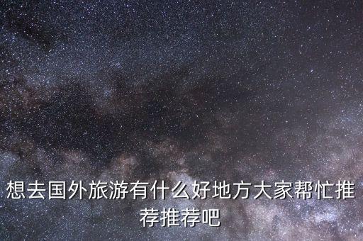 国外有哪些旅游地，国外旅游胜地有哪些 最好是名字好听点的