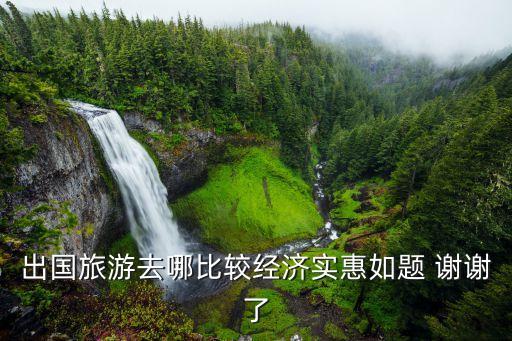 国外旅游哪里便宜又好，又经济又实惠的国外旅游去哪个国家好