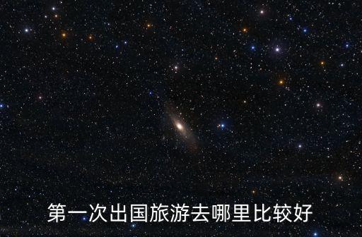 国外旅游在哪里玩，第一次出国旅游去哪里比较好