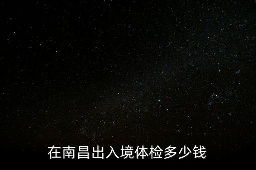 在南昌出入境体检多少钱