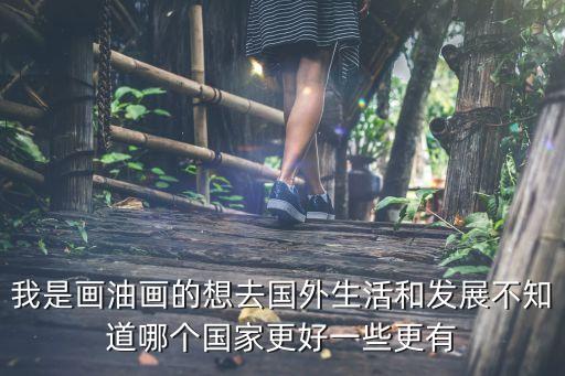 美术生喜欢到国外哪里旅游，我是画油画的想去国外生活和发展不知道哪个国家更好一些更有