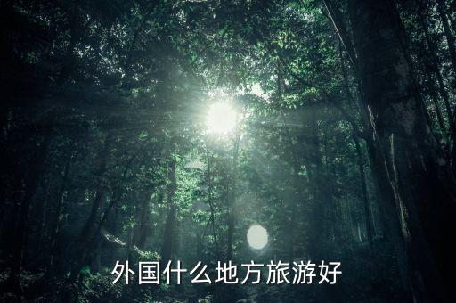 国外旅游哪些地方最好，外国什么地方旅游好