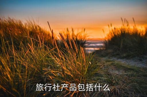 中国国旅旅行社产品类型，旅行社产品包括什么