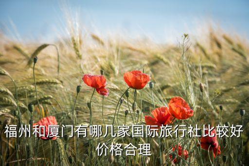 中国国际旅行社报价查询，福州和厦门有哪几家国际旅行社比较好价格合理