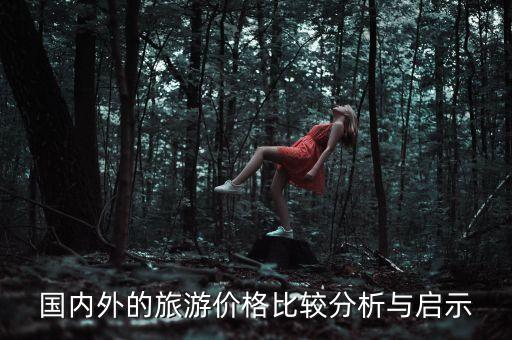 中国旅游和国外游哪个贵，国内外的旅游价格比较分析与启示
