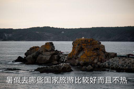 暑假去国外哪里旅游不热，六月去哪个国家旅游不会太热