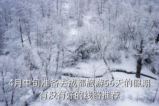 4月中旬准备去成都旅游56天的假期有没有好的线路推荐